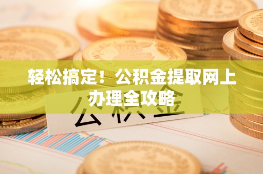 阜平轻松搞定！公积金提取网上办理全攻略