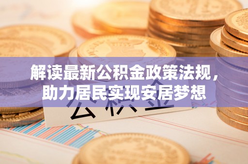 阜平解读最新公积金政策法规，助力居民实现安居梦想