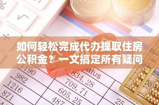 阜平如何轻松完成代办提取住房公积金？一文搞定所有疑问