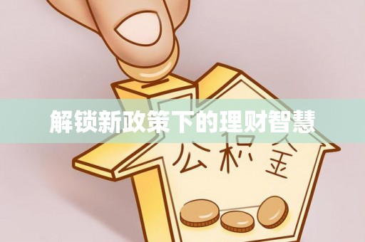 阜平解锁新政策下的理财智慧