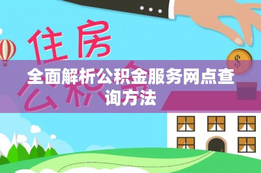 阜平全面解析公积金服务网点查询方法