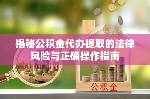 阜平揭秘公积金代办提取的法律风险与正确操作指南