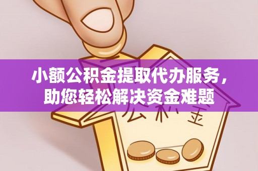 阜平小额公积金提取代办服务，助您轻松解决资金难题