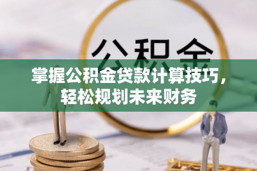 阜平掌握公积金贷款计算技巧，轻松规划未来财务