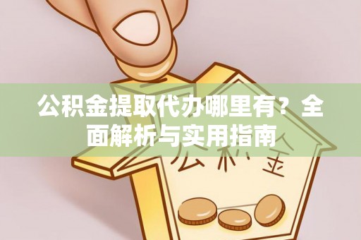 阜平公积金提取代办哪里有？全面解析与实用指南