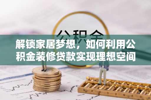 阜平解锁家居梦想，如何利用公积金装修贷款实现理想空间