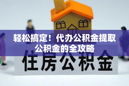 阜平轻松搞定！代办公积金提取公积金的全攻略