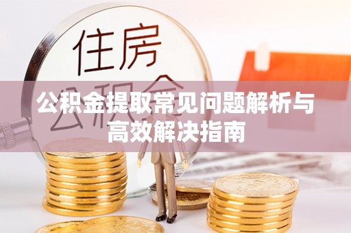 阜平公积金提取常见问题解析与高效解决指南