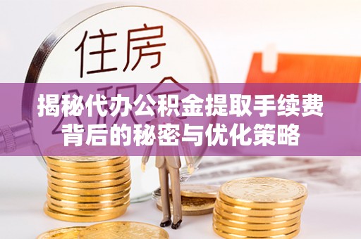 阜平揭秘代办公积金提取手续费背后的秘密与优化策略