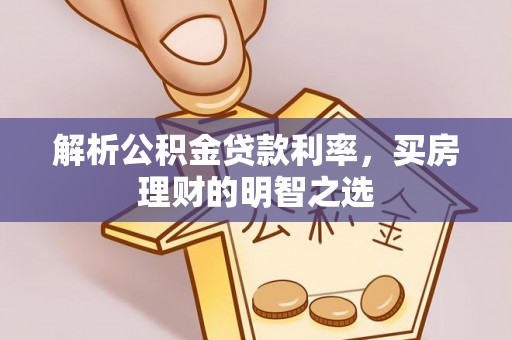 阜平解析公积金贷款利率，买房理财的明智之选