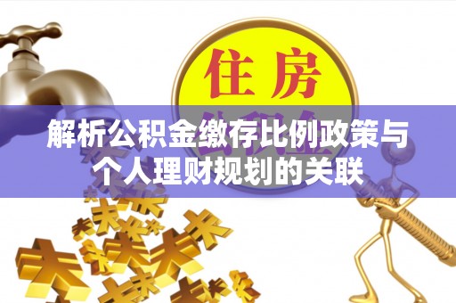 阜平解析公积金缴存比例政策与个人理财规划的关联