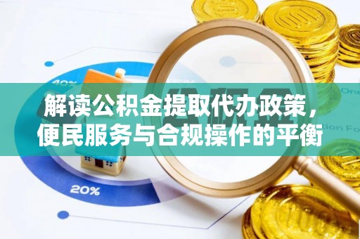 阜平解读公积金提取代办政策，便民服务与合规操作的平衡之道