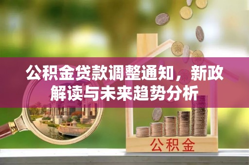 阜平公积金贷款调整通知，新政解读与未来趋势分析