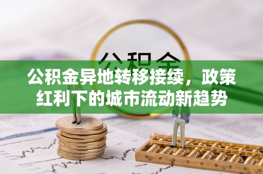 阜平公积金异地转移接续，政策红利下的城市流动新趋势