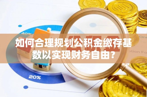 阜平如何合理规划公积金缴存基数以实现财务自由？