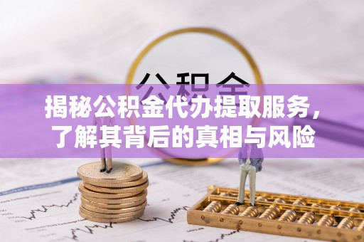阜平揭秘公积金代办提取服务，了解其背后的真相与风险