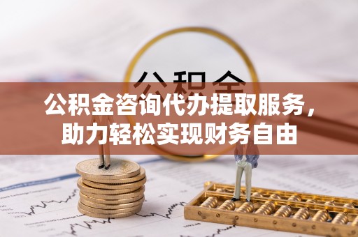阜平公积金咨询代办提取服务，助力轻松实现财务自由