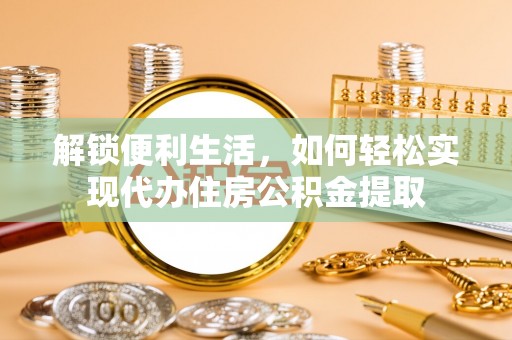 阜平解锁便利生活，如何轻松实现代办住房公积金提取