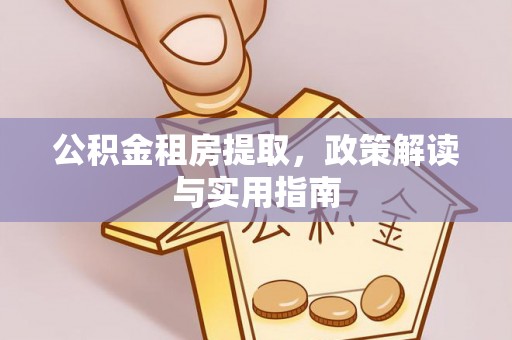 阜平公积金租房提取，政策解读与实用指南