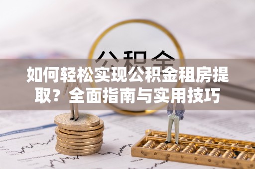 阜平如何轻松实现公积金租房提取？全面指南与实用技巧