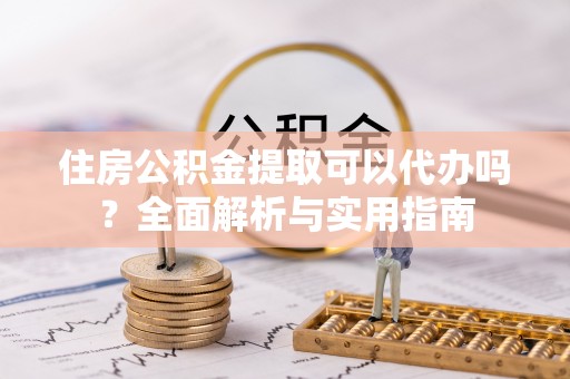 阜平住房公积金提取可以代办吗？全面解析与实用指南