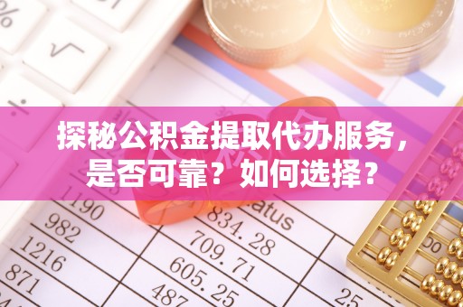 阜平探秘公积金提取代办服务，是否可靠？如何选择？
