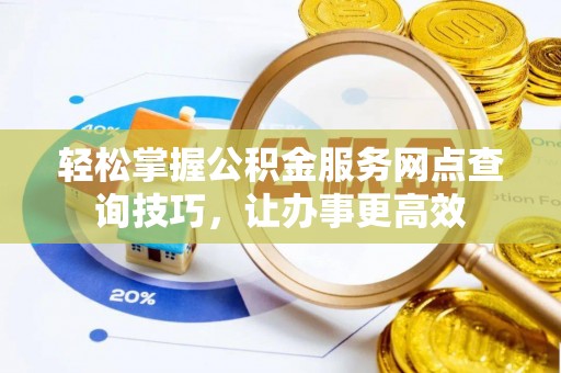 阜平轻松掌握公积金服务网点查询技巧，让办事更高效
