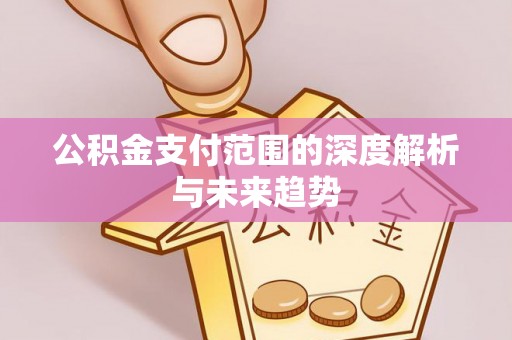 阜平公积金支付范围的深度解析与未来趋势
