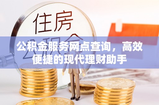 阜平公积金服务网点查询，高效便捷的现代理财助手