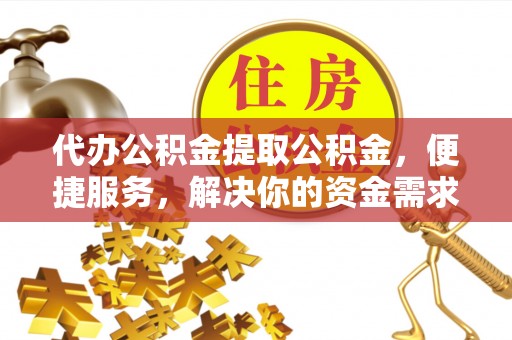 阜平代办公积金提取公积金，便捷服务，解决你的资金需求