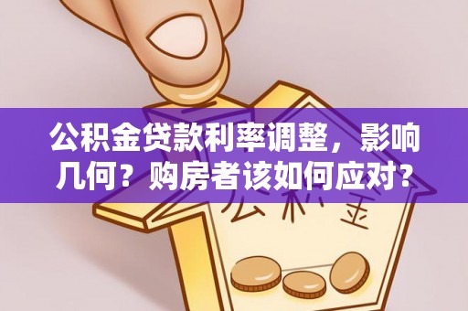 阜平公积金贷款利率调整，影响几何？购房者该如何应对？