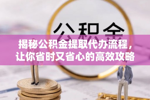 阜平揭秘公积金提取代办流程，让你省时又省心的高效攻略