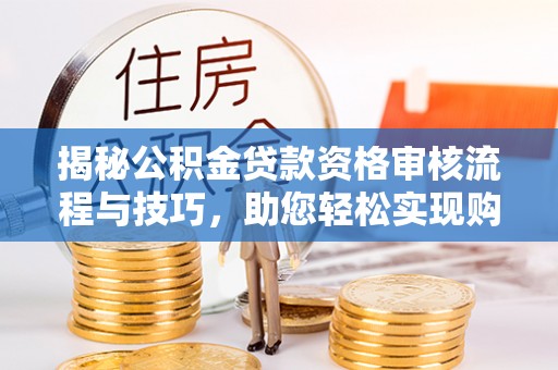阜平揭秘公积金贷款资格审核流程与技巧，助您轻松实现购房梦想