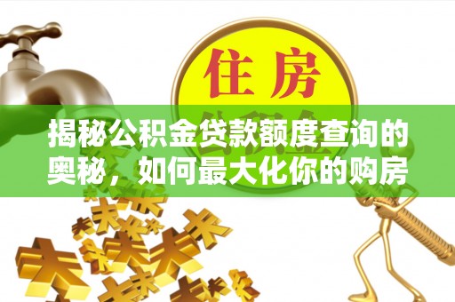 阜平揭秘公积金贷款额度查询的奥秘，如何最大化你的购房资金