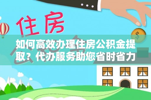 阜平如何高效办理住房公积金提取？代办服务助您省时省力