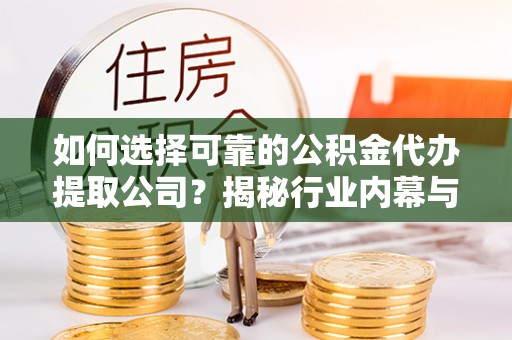 阜平如何选择可靠的公积金代办提取公司？揭秘行业内幕与服务指南