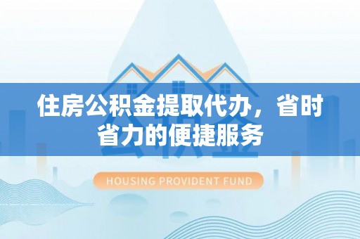 阜平住房公积金提取代办，省时省力的便捷服务