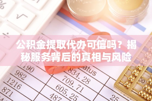 阜平公积金提取代办可信吗？揭秘服务背后的真相与风险