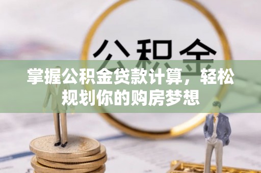 阜平掌握公积金贷款计算，轻松规划你的购房梦想