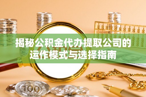 阜平揭秘公积金代办提取公司的运作模式与选择指南