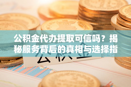 阜平公积金代办提取可信吗？揭秘服务背后的真相与选择指南