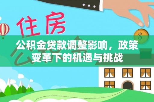 阜平公积金贷款调整影响，政策变革下的机遇与挑战