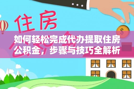 阜平如何轻松完成代办提取住房公积金，步骤与技巧全解析