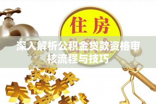 阜平深入解析公积金贷款资格审核流程与技巧