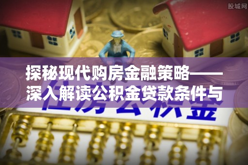阜平探秘现代购房金融策略——深入解读公积金贷款条件与优势