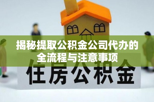 阜平揭秘提取公积金公司代办的全流程与注意事项