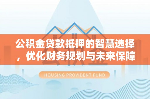 阜平公积金贷款抵押的智慧选择，优化财务规划与未来保障