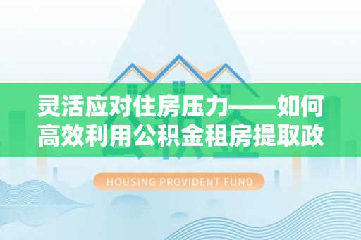 阜平灵活应对住房压力——如何高效利用公积金租房提取政策