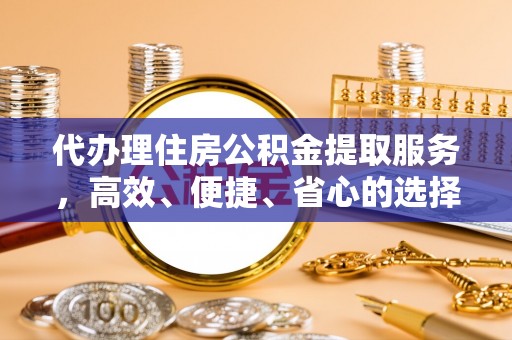 阜平代办理住房公积金提取服务，高效、便捷、省心的选择