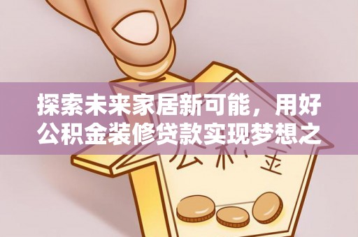 阜平探索未来家居新可能，用好公积金装修贷款实现梦想之家
